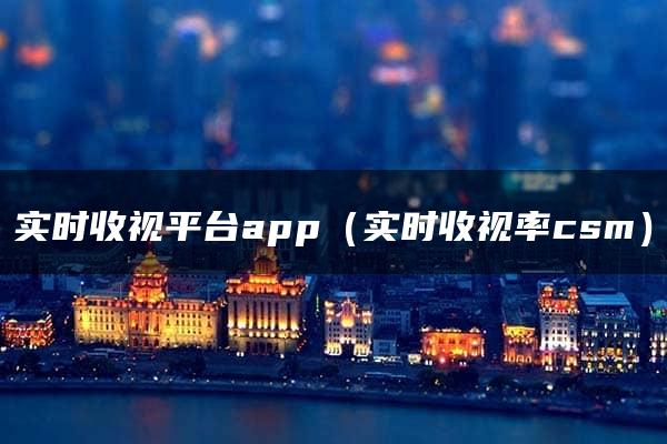 实时收视平台app（实时收视率csm）