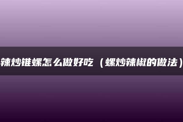 辣炒锥螺怎么做好吃（螺炒辣椒的做法）