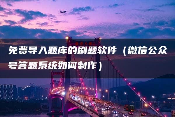 免费导入题库的刷题软件（微信公众号答题系统如何制作）