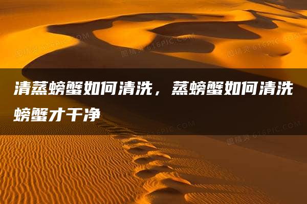 清蒸螃蟹如何清洗，蒸螃蟹如何清洗螃蟹才干净