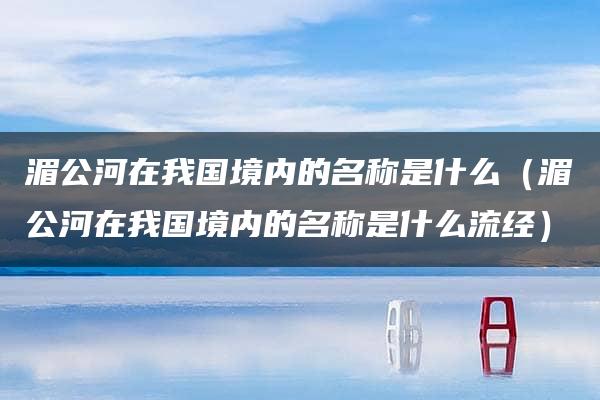 湄公河在我国境内的名称是什么（湄公河在我国境内的名称是什么流经）