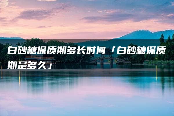 白砂糖保质期多长时间「白砂糖保质期是多久」