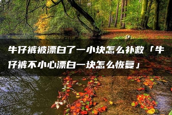 牛仔裤被漂白了一小块怎么补救「牛仔裤不小心漂白一块怎么恢复」