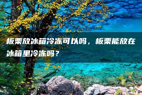 板栗放冰箱冷冻可以吗，板栗能放在冰箱里冷冻吗？