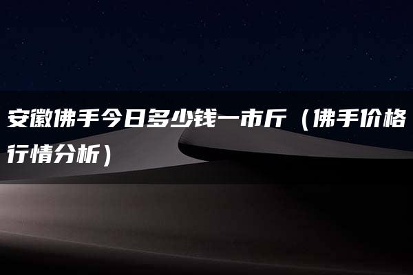 安徽佛手今日多少钱一市斤（佛手价格行情分析）