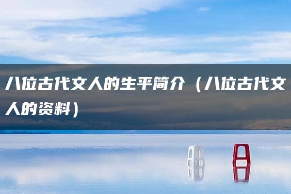 八位古代文人的生平简介（八位古代文人的资料）