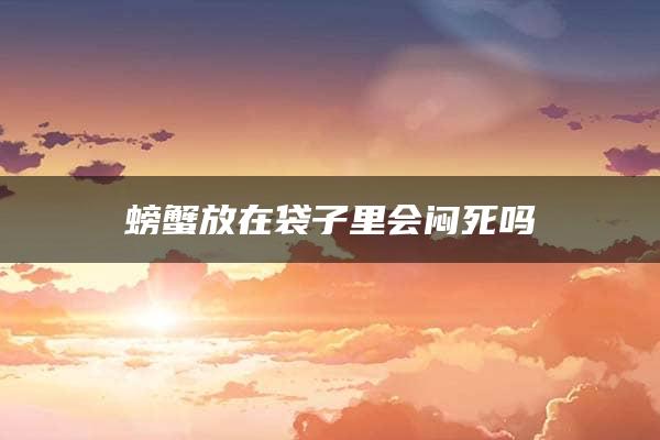 螃蟹放在袋子里会闷死吗