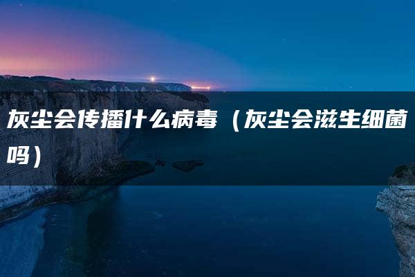 灰尘会传播什么病毒（灰尘会滋生细菌吗）