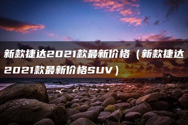 新款捷达2021款最新价格（新款捷达2021款最新价格SUV）