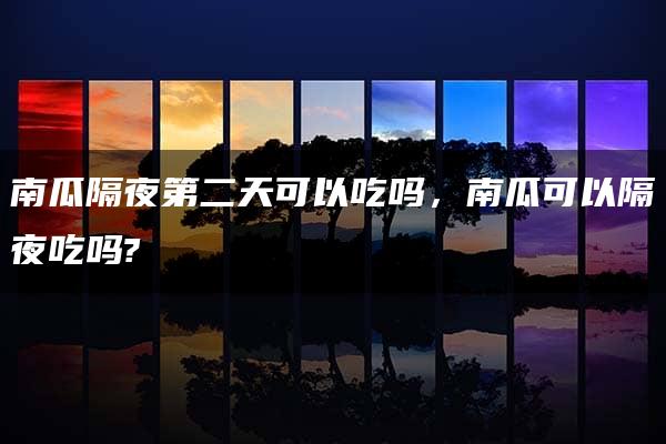 南瓜隔夜第二天可以吃吗，南瓜可以隔夜吃吗?