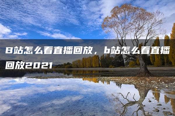 B站怎么看直播回放，b站怎么看直播回放2021