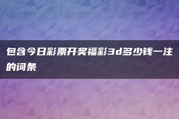 包含今日彩票开奖福彩3d多少钱一注的词条