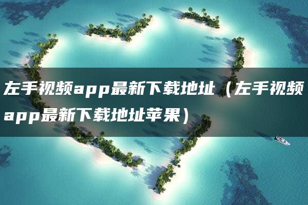 左手视频app最新下载地址（左手视频app最新下载地址苹果）