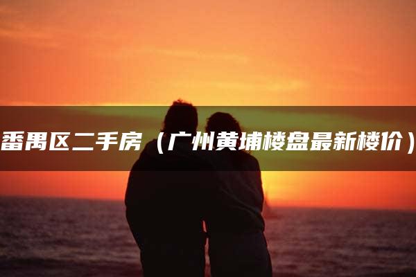 番禺区二手房（广州黄埔楼盘最新楼价）