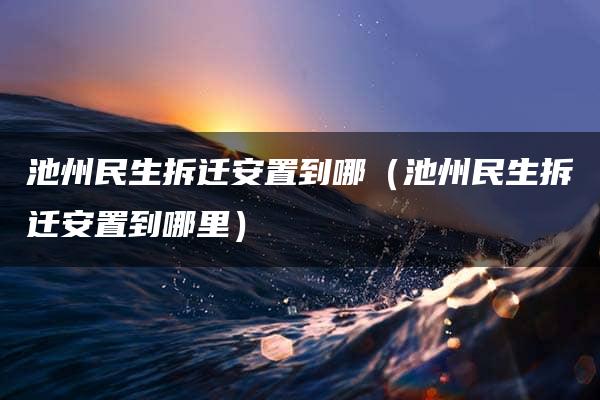 池州民生拆迁安置到哪（池州民生拆迁安置到哪里）