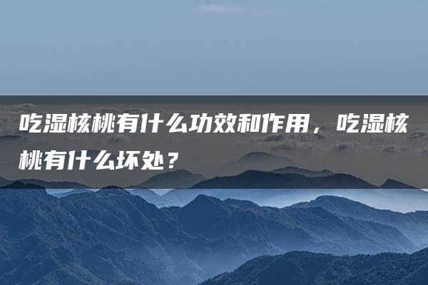 吃湿核桃有什么功效和作用，吃湿核桃有什么坏处？