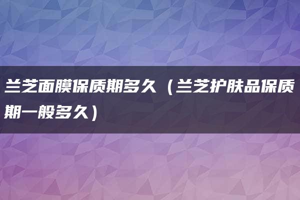 兰芝面膜保质期多久（兰芝护肤品保质期一般多久）