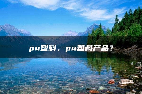 pu塑料，pu塑料产品？