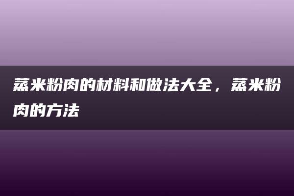 蒸米粉肉的材料和做法大全，蒸米粉肉的方法