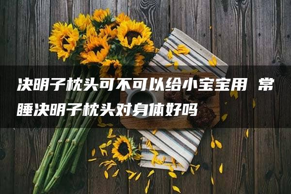 决明子枕头可不可以给小宝宝用 常睡决明子枕头对身体好吗