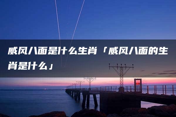 威风八面是什么生肖「威风八面的生肖是什么」