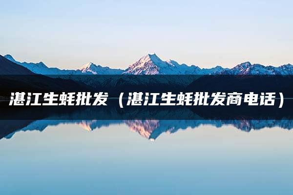 湛江生蚝批发（湛江生蚝批发商电话）