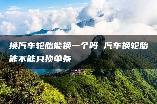 换汽车轮胎能换一个吗 汽车换轮胎能不能只换单条