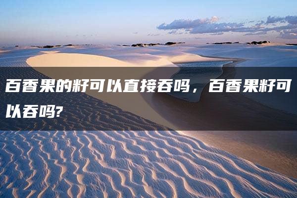 百香果的籽可以直接吞吗，百香果籽可以吞吗?