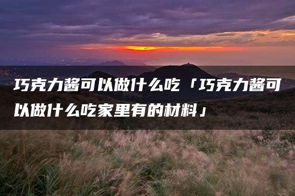 巧克力酱可以做什么吃「巧克力酱可以做什么吃家里有的材料」