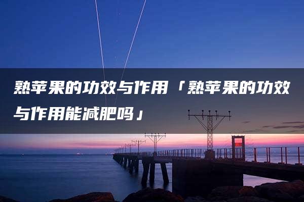 熟苹果的功效与作用「熟苹果的功效与作用能减肥吗」