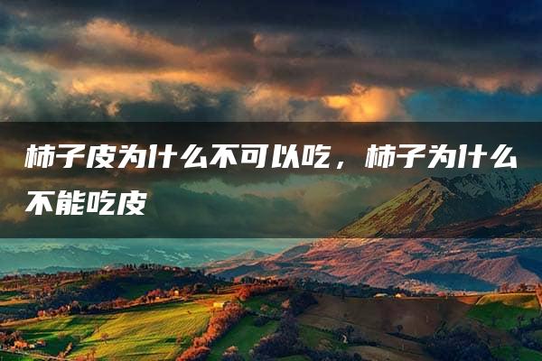 柿子皮为什么不可以吃，柿子为什么不能吃皮