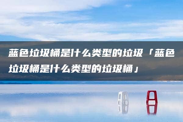 蓝色垃圾桶是什么类型的垃圾「蓝色垃圾桶是什么类型的垃圾桶」