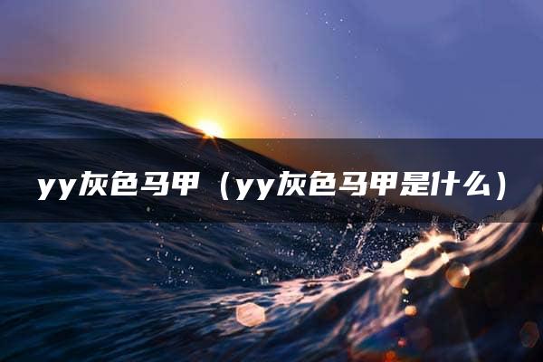 yy灰色马甲（yy灰色马甲是什么）