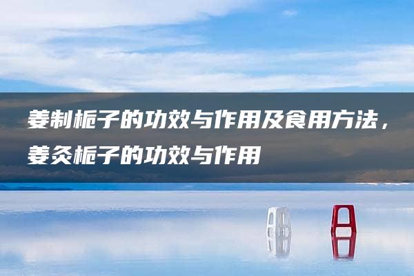 姜制栀子的功效与作用及食用方法，姜灸栀子的功效与作用