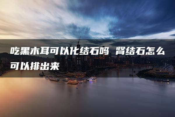 吃黑木耳可以化结石吗 肾结石怎么可以排出来