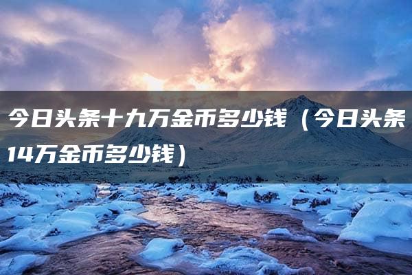 今日头条十九万金币多少钱（今日头条14万金币多少钱）