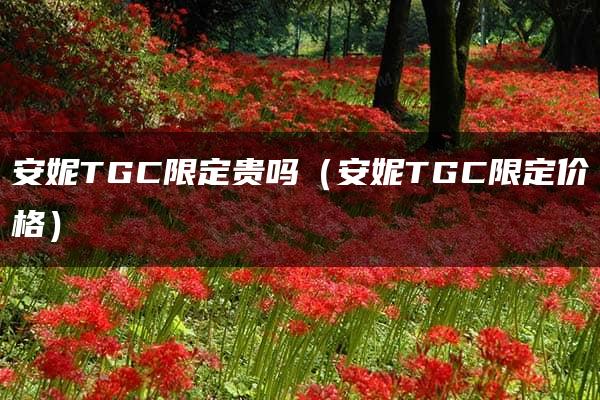 安妮TGC限定贵吗（安妮TGC限定价格）