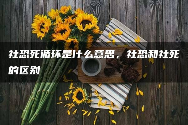 社恐死循环是什么意思，社恐和社死的区别