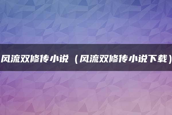 风流双修传小说（风流双修传小说下载）