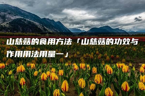 山慈菇的食用方法「山慈菇的功效与作用用法用量一」