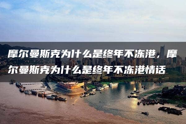 摩尔曼斯克为什么是终年不冻港，摩尔曼斯克为什么是终年不冻港情话