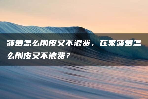 菠萝怎么削皮又不浪费，在家菠萝怎么削皮又不浪费？