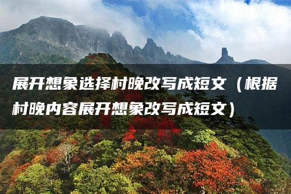 展开想象选择村晚改写成短文（根据村晚内容展开想象改写成短文）