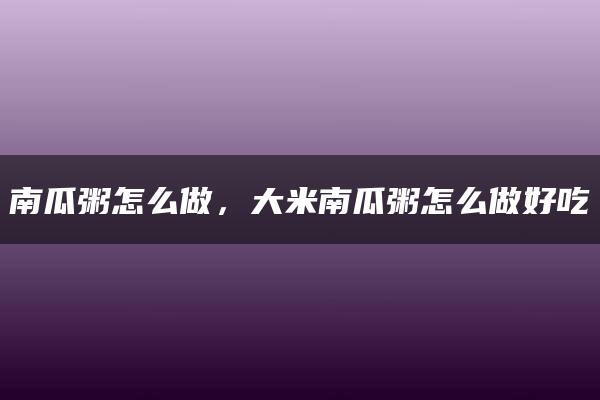 南瓜粥怎么做，大米南瓜粥怎么做好吃