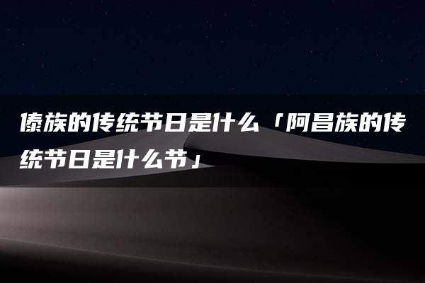 傣族的传统节日是什么「阿昌族的传统节日是什么节」