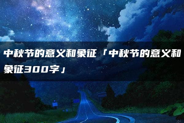 中秋节的意义和象征「中秋节的意义和象征300字」