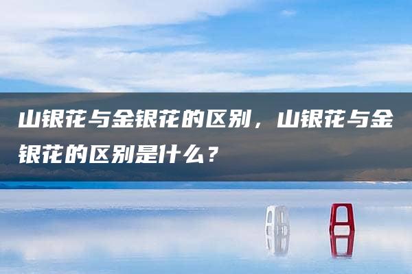 山银花与金银花的区别，山银花与金银花的区别是什么？