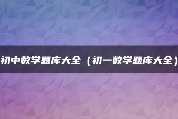 初中数学题库大全（初一数学题库大全）