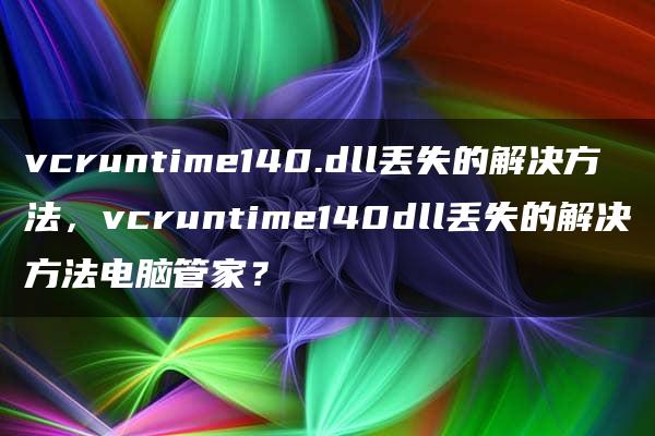 vcruntime140.dll丢失的解决方法，vcruntime140dll丢失的解决方法电脑管家？