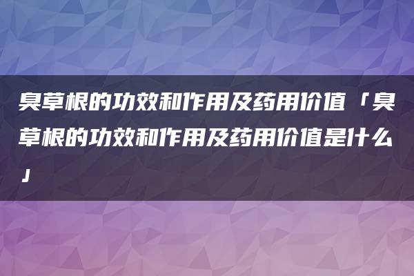 臭草根的功效和作用及药用价值「臭草根的功效和作用及药用价值是什么」